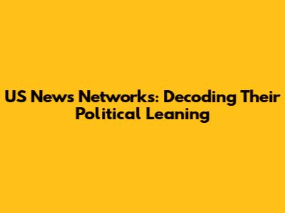 US News Networks: Decoding Their Political Leaning