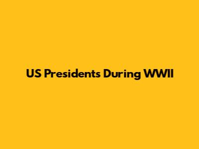 US Presidents During WWII