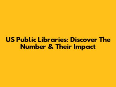 US Public Libraries: Discover The Number & Their Impact