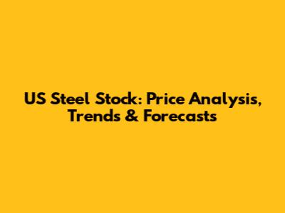 US Steel Stock: Price Analysis, Trends & Forecasts