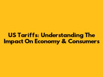US Tariffs: Understanding The Impact On Economy & Consumers