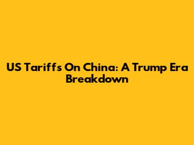 US Tariffs On China: A Trump Era Breakdown