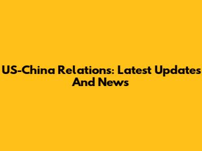 US-China Relations: Latest Updates And News
