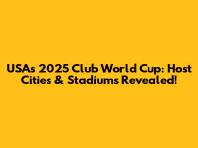USA's 2025 Club World Cup: Host Cities & Stadiums Revealed!