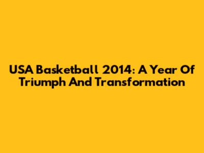 USA Basketball 2014: A Year Of Triumph And Transformation