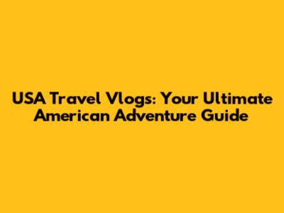 USA Travel Vlogs: Your Ultimate American Adventure Guide