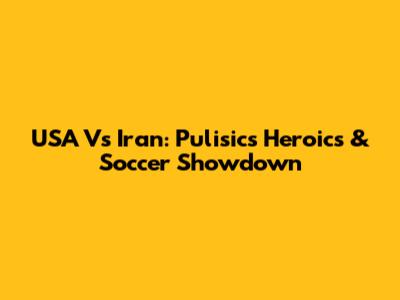 USA Vs Iran: Pulisic's Heroics & Soccer Showdown