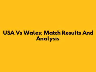 USA Vs Wales: Match Results And Analysis