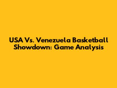 USA Vs. Venezuela Basketball Showdown: Game Analysis