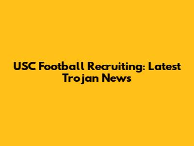 USC Football Recruiting: Latest Trojan News