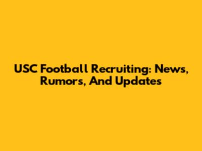 USC Football Recruiting: News, Rumors, And Updates