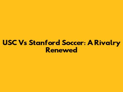 USC Vs Stanford Soccer: A Rivalry Renewed