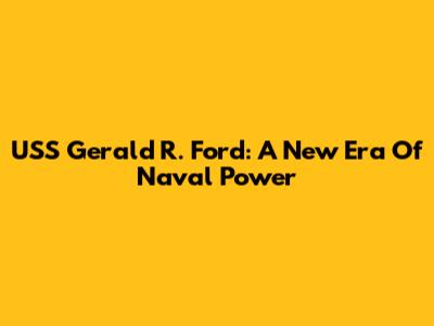USS Gerald R. Ford: A New Era Of Naval Power