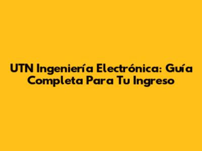 UTN Ingeniería Electrónica: Guía Completa Para Tu Ingreso