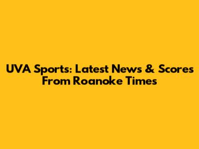 UVA Sports: Latest News & Scores From Roanoke Times