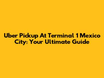 Uber Pickup At Terminal 1 Mexico City: Your Ultimate Guide