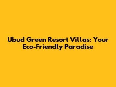 Ubud Green Resort Villas: Your Eco-Friendly Paradise