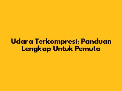 Udara Terkompresi: Panduan Lengkap Untuk Pemula