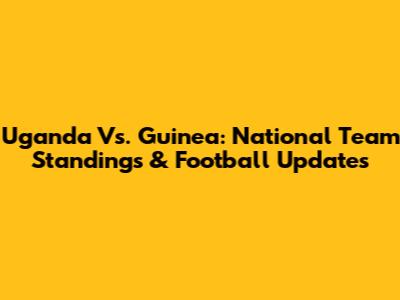 Uganda Vs. Guinea: National Team Standings & Football Updates