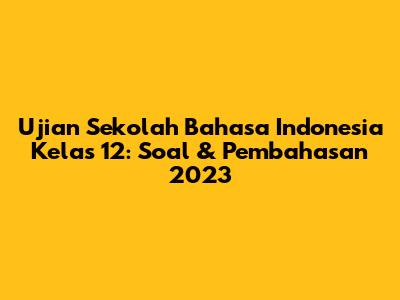 Ujian Sekolah Bahasa Indonesia Kelas 12: Soal & Pembahasan 2023