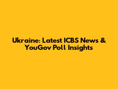 Ukraine: Latest ICBS News & YouGov Poll Insights