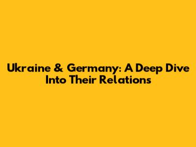 Ukraine & Germany: A Deep Dive Into Their Relations