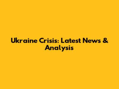 Ukraine Crisis: Latest News & Analysis