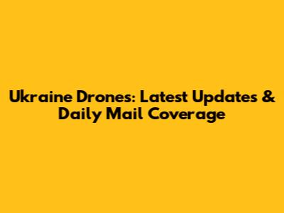 Ukraine Drones: Latest Updates & Daily Mail Coverage