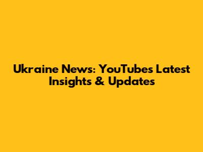 Ukraine News: YouTube's Latest Insights & Updates
