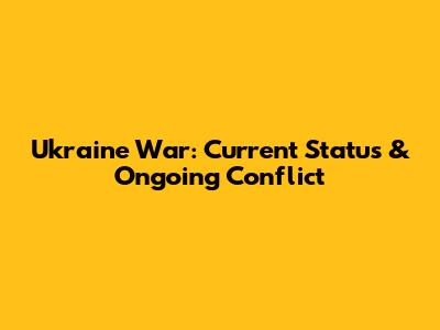 Ukraine War: Current Status & Ongoing Conflict