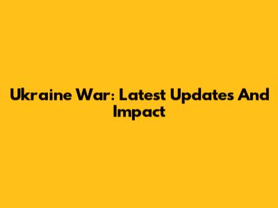 Ukraine War: Latest Updates And Impact