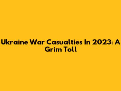 Ukraine War Casualties In 2023: A Grim Toll