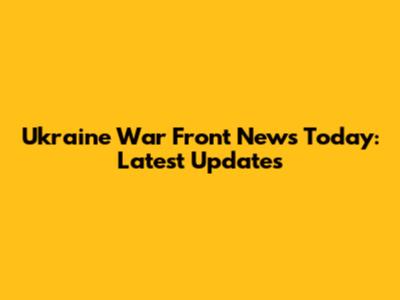 Ukraine War Front News Today: Latest Updates