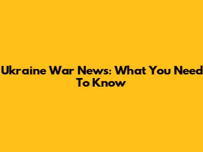 Ukraine War News: What You Need To Know
