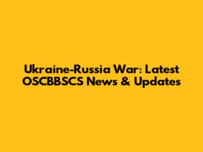 Ukraine-Russia War: Latest OSCBBSCS News & Updates