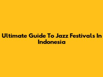 Ultimate Guide To Jazz Festivals In Indonesia