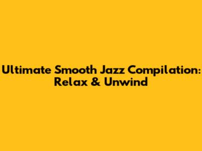 Ultimate Smooth Jazz Compilation: Relax & Unwind