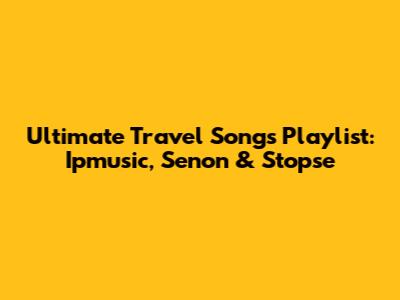 Ultimate Travel Songs Playlist: Ipmusic, Senon & Stopse