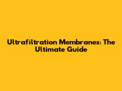 Ultrafiltration Membranes: The Ultimate Guide
