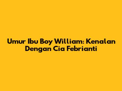Umur Ibu Boy William: Kenalan Dengan Cia Febrianti