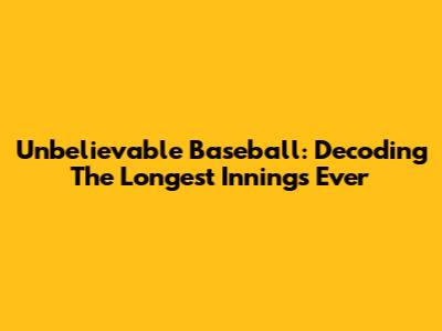 Unbelievable Baseball: Decoding The Longest Innings Ever