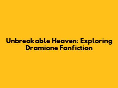 Unbreakable Heaven: Exploring Dramione Fanfiction