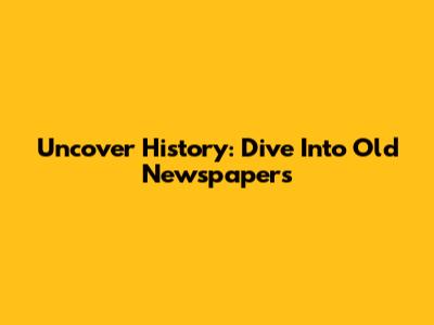 Uncover History: Dive Into Old Newspapers