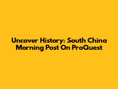 Uncover History: South China Morning Post On ProQuest