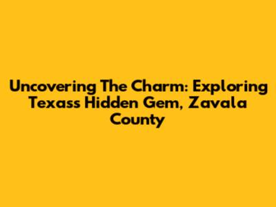 Uncovering The Charm: Exploring Texas's Hidden Gem, Zavala County