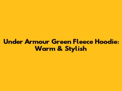 Under Armour Green Fleece Hoodie: Warm & Stylish