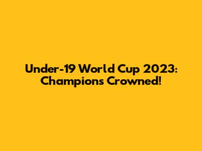 Under-19 World Cup 2023: Champions Crowned!