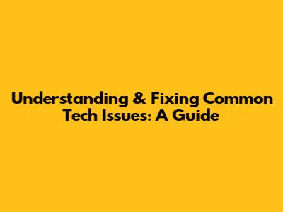 Understanding & Fixing Common Tech Issues: A Guide
