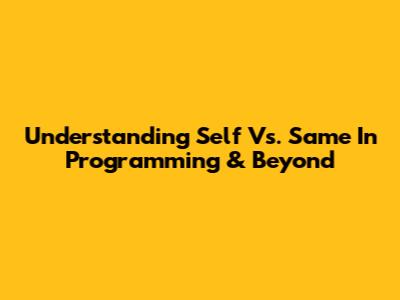 Understanding 'Self' Vs. 'Same' In Programming & Beyond