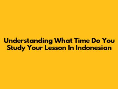 Understanding 'What Time Do You Study Your Lesson' In Indonesian